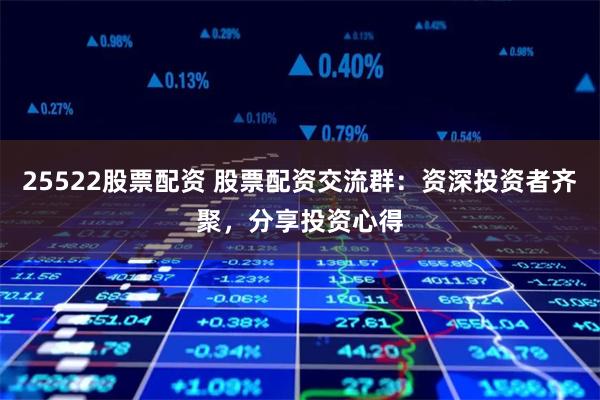 25522股票配资 股票配资交流群：资深投资者齐聚，分享投资心得