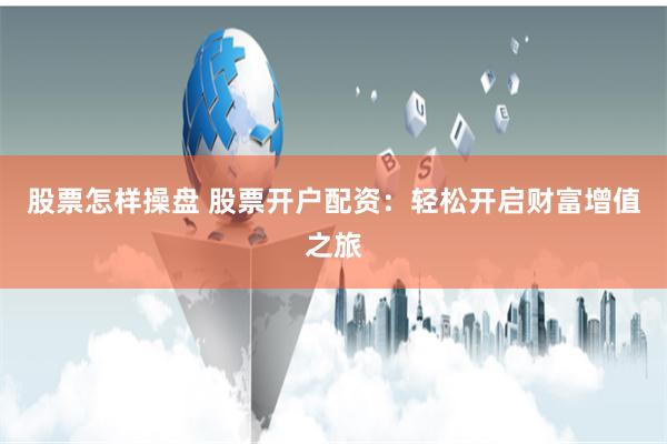 股票怎样操盘 股票开户配资：轻松开启财富增值之旅