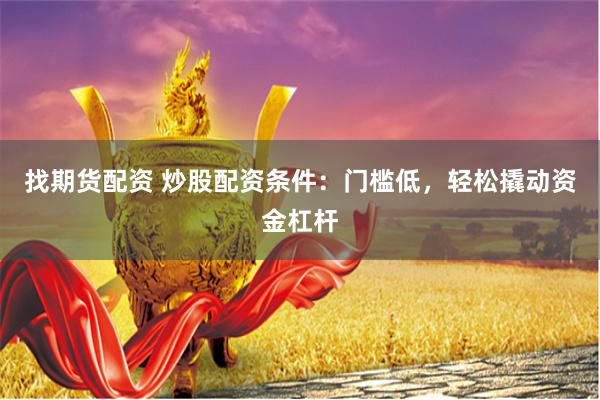 找期货配资 炒股配资条件：门槛低，轻松撬动资金杠杆