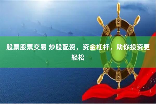 股票股票交易 炒股配资，资金杠杆，助你投资更轻松