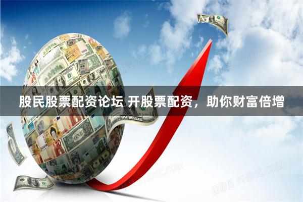 股民股票配资论坛 开股票配资，助你财富倍增