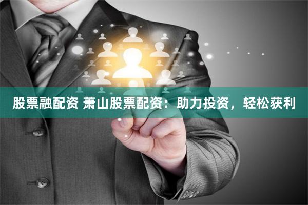 股票融配资 萧山股票配资：助力投资，轻松获利