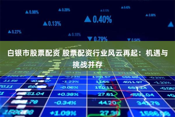白银市股票配资 股票配资行业风云再起：机遇与挑战并存