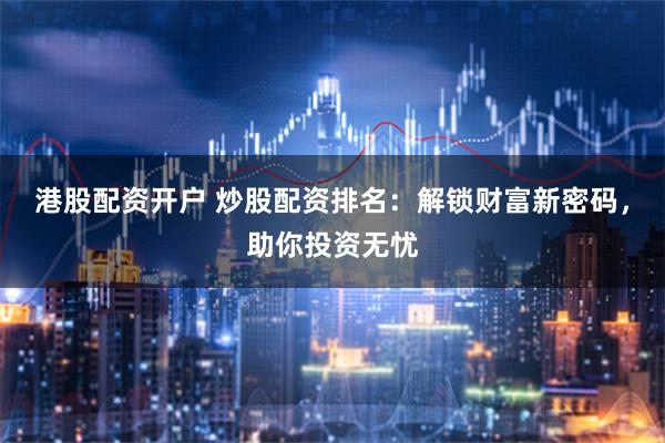 港股配资开户 炒股配资排名：解锁财富新密码，助你投资无忧