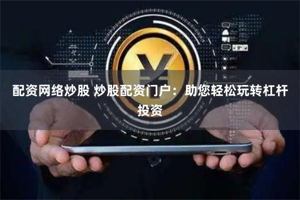 配资网络炒股 炒股配资门户：助您轻松玩转杠杆投资