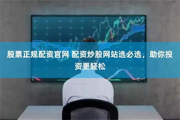 股票正规配资官网 配资炒股网站选必选，助你投资更轻松