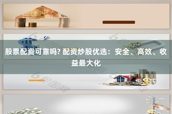 股票配资可靠吗? 配资炒股优选：安全、高效、收益最大化