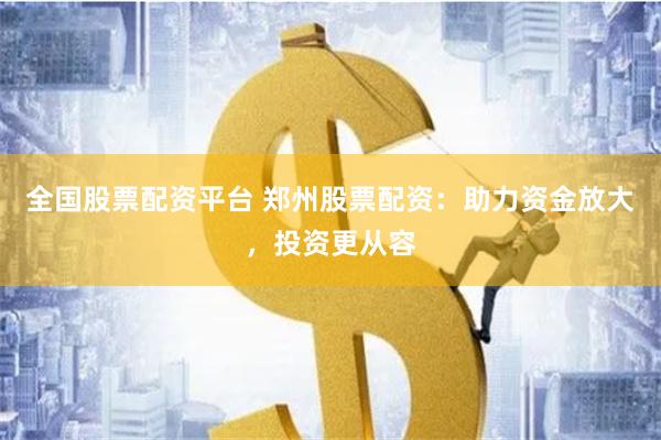 全国股票配资平台 郑州股票配资：助力资金放大，投资更从容