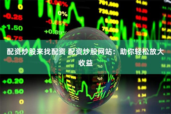 配资炒股来找配资 配资炒股网站：助你轻松放大收益