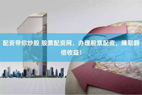 配资带你炒股 股票配资网,办理股票配资,赚取翻倍收益!