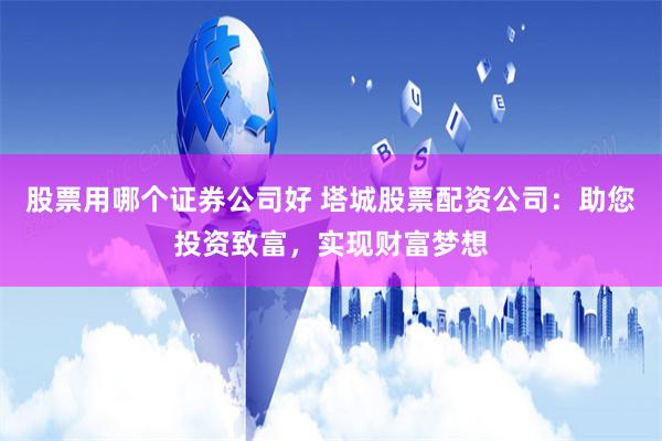 股票用哪个证券公司好 塔城股票配资公司：助您投资致富，实现财富梦想