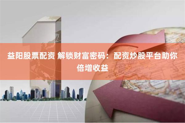 益阳股票配资 解锁财富密码：配资炒股平台助你倍增收益