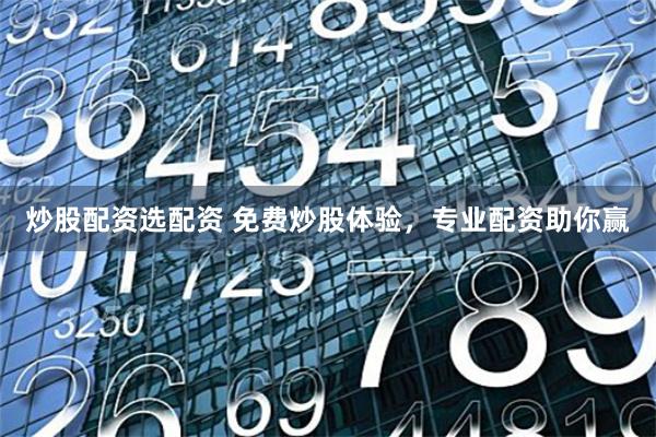 炒股配资选配资 免费炒股体验，专业配资助你赢
