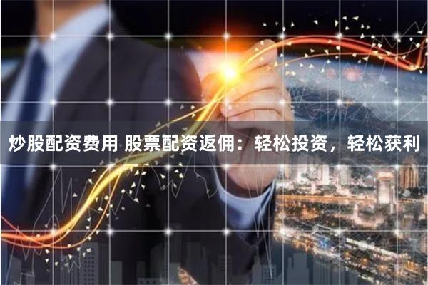 炒股配资费用 股票配资返佣:轻松投资,轻松获利