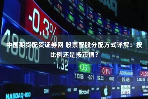 中国期货配资证券网 股票配股分配方式详解:按比例还是按市值?