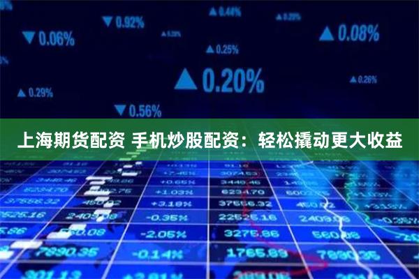 上海期货配资 手机炒股配资：轻松撬动更大收益