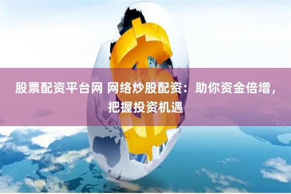 股票配资平台网 网络炒股配资：助你资金倍增，把握投资机遇