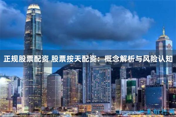 正规股票配资 股票按天配资：概念解析与风险认知